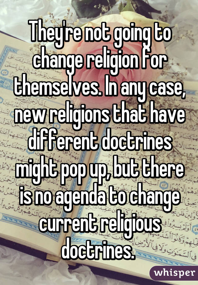 They're not going to change religion for themselves. In any case, new religions that have different doctrines might pop up, but there is no agenda to change current religious doctrines. 