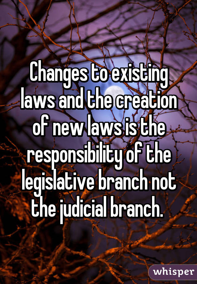 Changes to existing laws and the creation of new laws is the responsibility of the legislative branch not the judicial branch. 