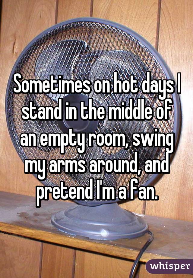 Sometimes on hot days I stand in the middle of an empty room, swing my arms around, and pretend I'm a fan.