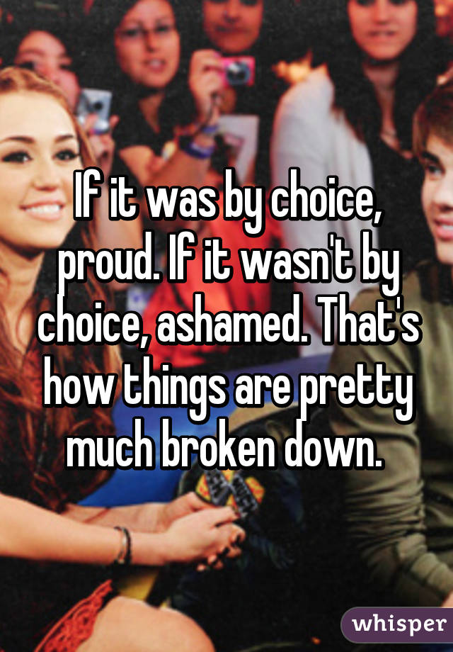 If it was by choice, proud. If it wasn't by choice, ashamed. That's how things are pretty much broken down. 