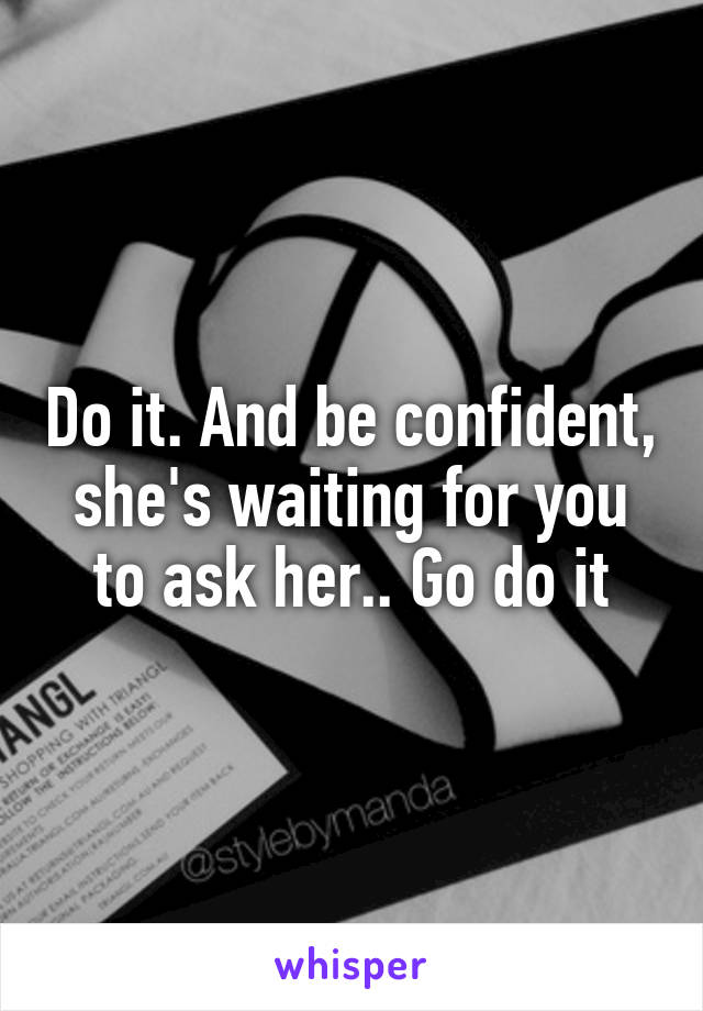 Do it. And be confident, she's waiting for you to ask her.. Go do it