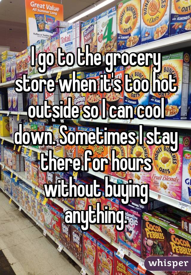 I go to the grocery store when it's too hot outside so I can cool down. Sometimes I stay there for hours without buying anything.