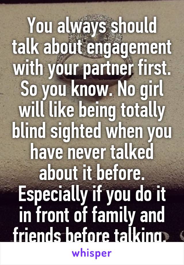 You always should talk about engagement with your partner first. So you know. No girl will like being totally blind sighted when you have never talked about it before. Especially if you do it in front of family and friends before talking. 