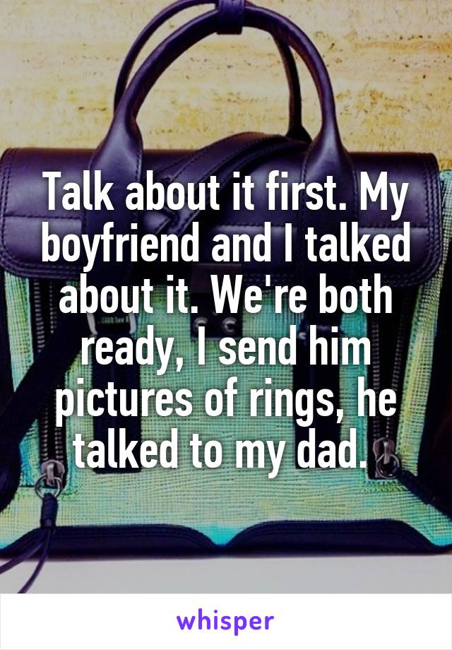 Talk about it first. My boyfriend and I talked about it. We're both ready, I send him pictures of rings, he talked to my dad. 