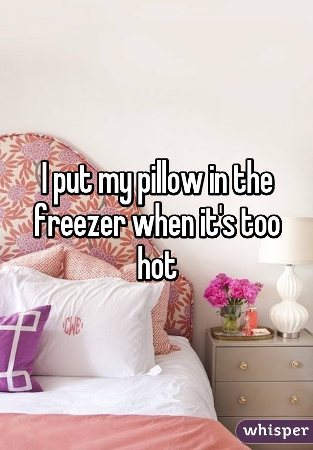 I put my pillow in the freezer when it's too hot