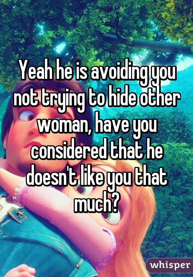 Yeah he is avoiding you not trying to hide other woman, have you considered that he doesn't like you that much?