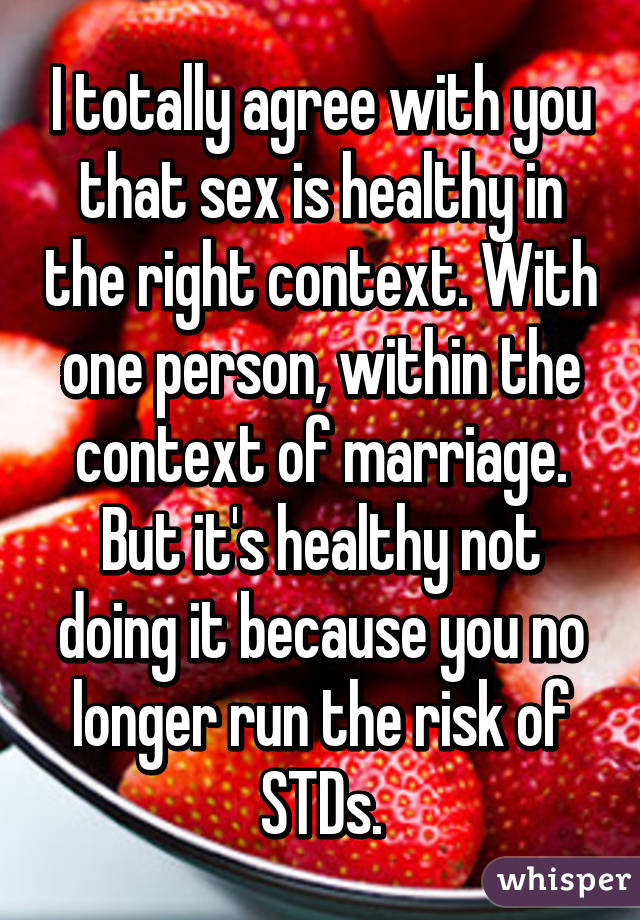 I totally agree with you that sex is healthy in the right context. With one person, within the context of marriage. But it's healthy not doing it because you no longer run the risk of STDs.