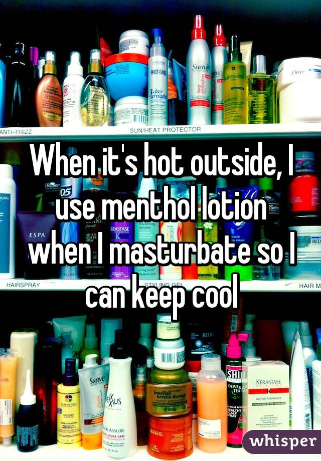 When it's hot outside, I use menthol lotion when I masturbate so I can keep cool