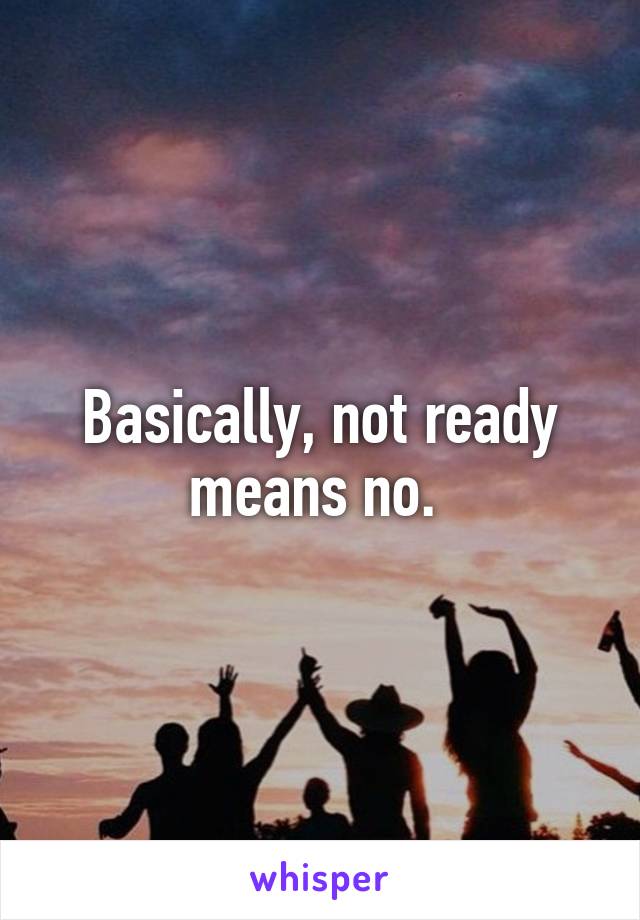 Basically, not ready means no. 