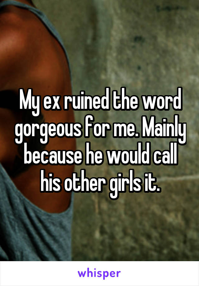 My ex ruined the word gorgeous for me. Mainly because he would call his other girls it.