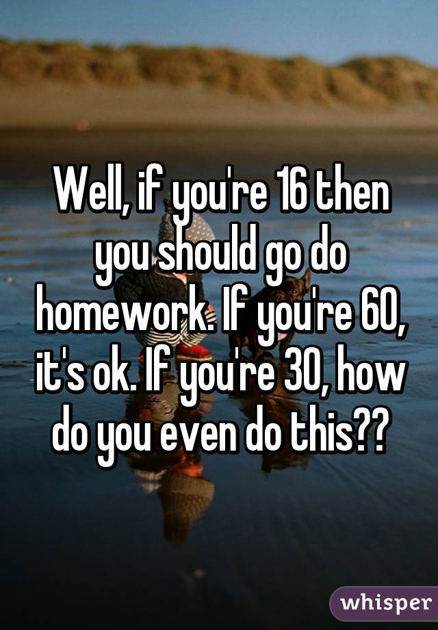 Well, if you're 16 then you should go do homework. If you're 60, it's ok. If you're 30, how do you even do this??