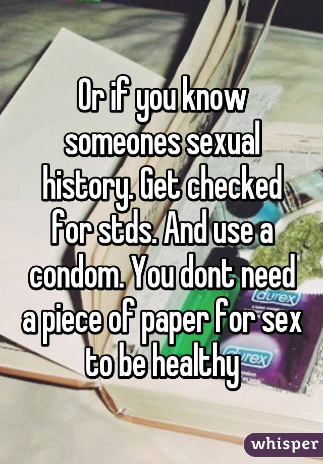 Or if you know someones sexual history. Get checked for stds. And use a condom. You dont need a piece of paper for sex to be healthy