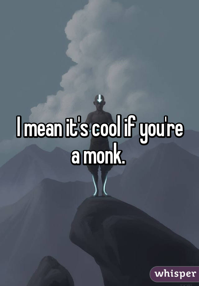 I mean it's cool if you're a monk. 