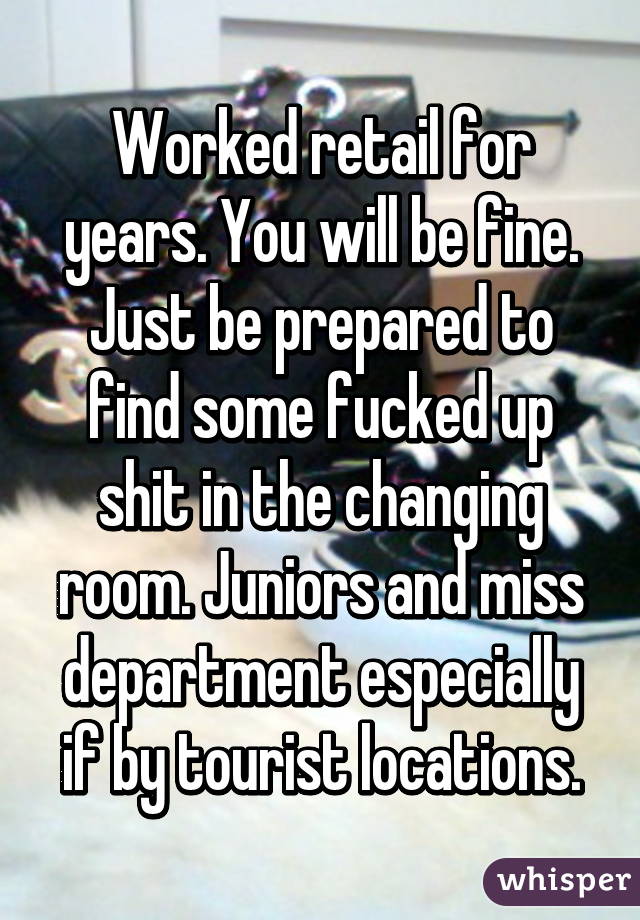 Worked retail for years. You will be fine. Just be prepared to find some fucked up shit in the changing room. Juniors and miss department especially if by tourist locations.