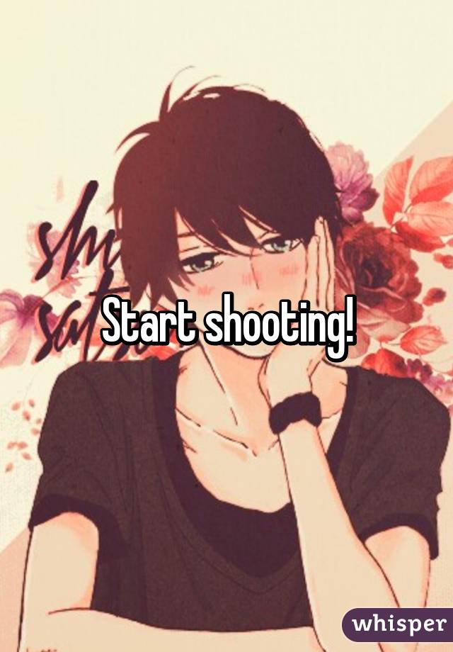 Start shooting!