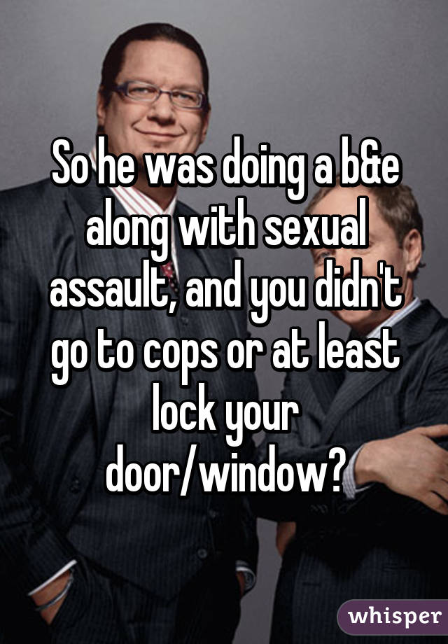 So he was doing a b&e along with sexual assault, and you didn't go to cops or at least lock your door/window?