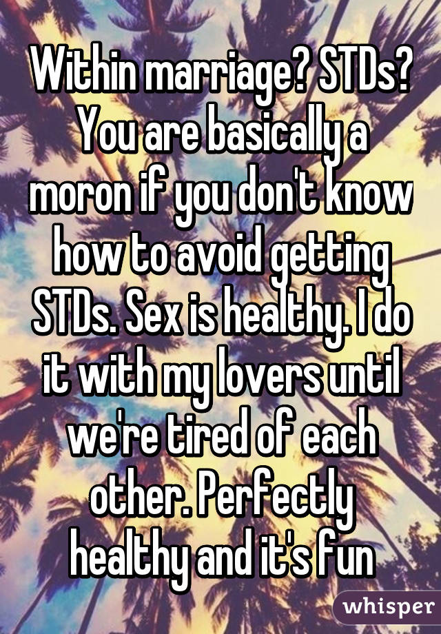 Within marriage? STDs? You are basically a moron if you don't know how to avoid getting STDs. Sex is healthy. I do it with my lovers until we're tired of each other. Perfectly healthy and it's fun