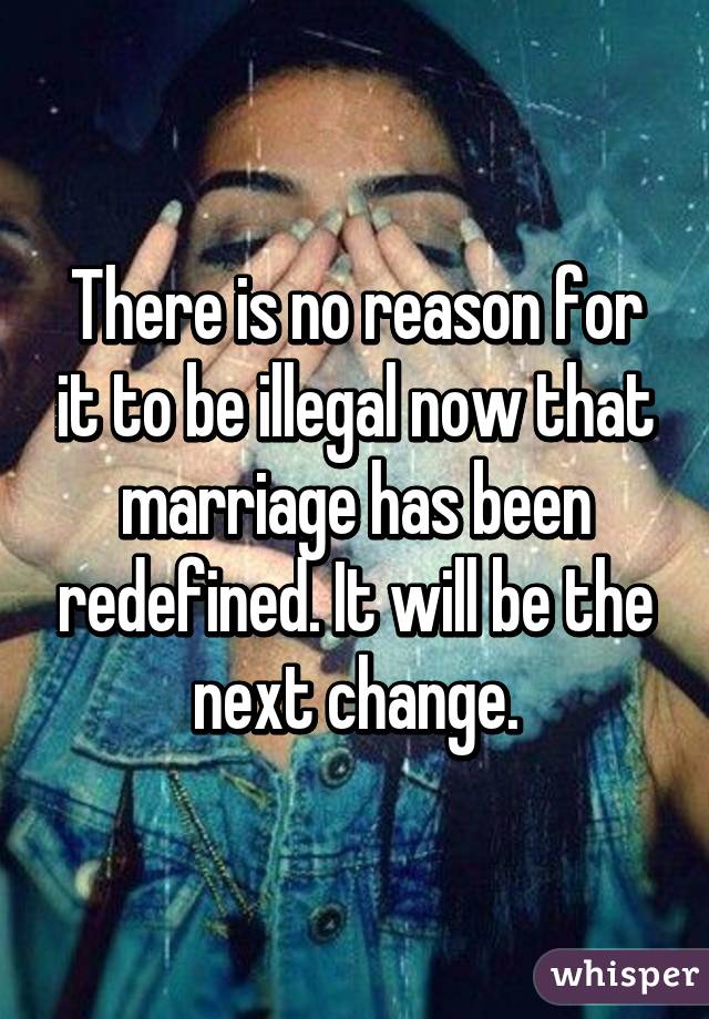 There is no reason for it to be illegal now that marriage has been redefined. It will be the next change.