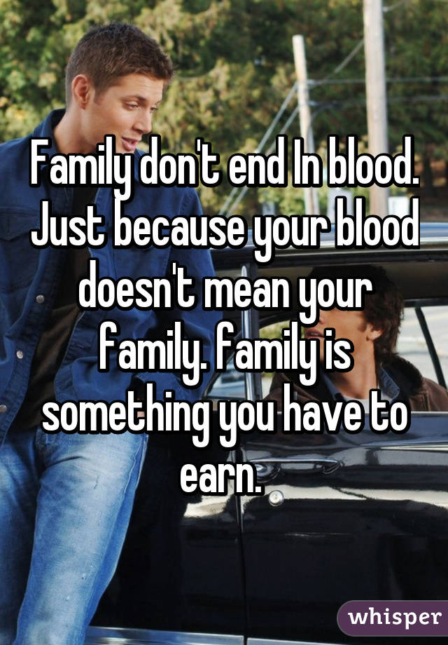 Family don't end In blood. Just because your blood doesn't mean your family. family is something you have to earn. 