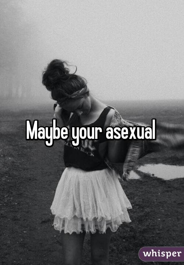 Maybe your asexual 