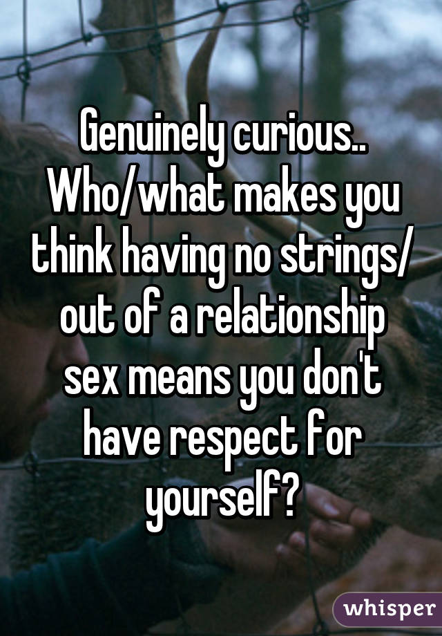 Genuinely curious.. Who/what makes you think having no strings/ out of a relationship sex means you don't have respect for yourself?