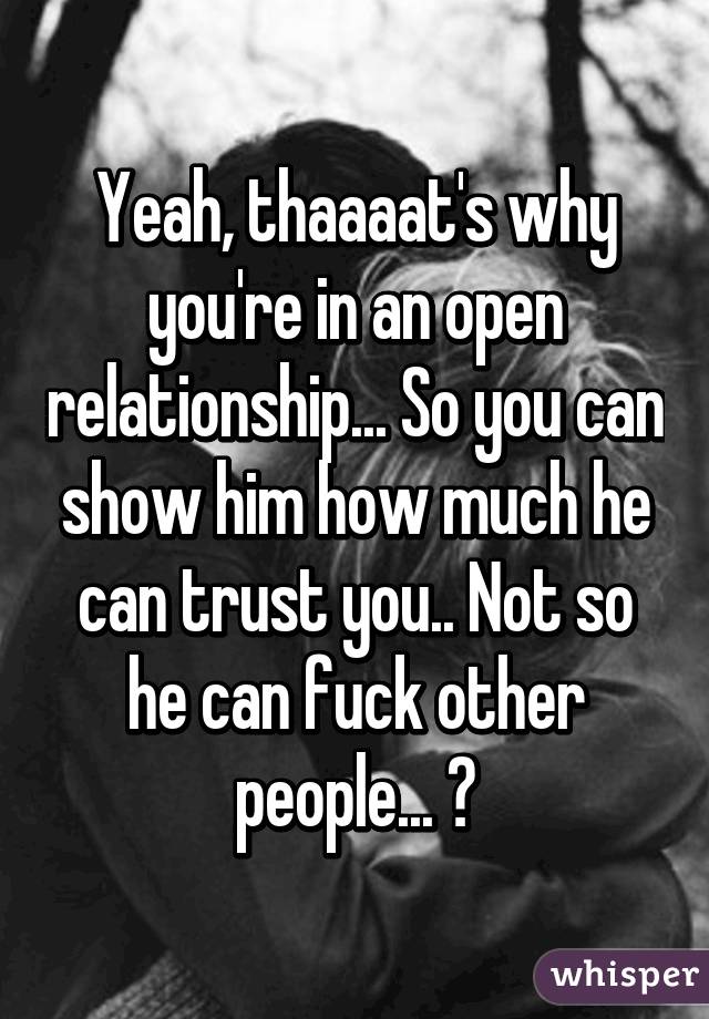 Yeah, thaaaat's why you're in an open relationship... So you can show him how much he can trust you.. Not so he can fuck other people... 😏