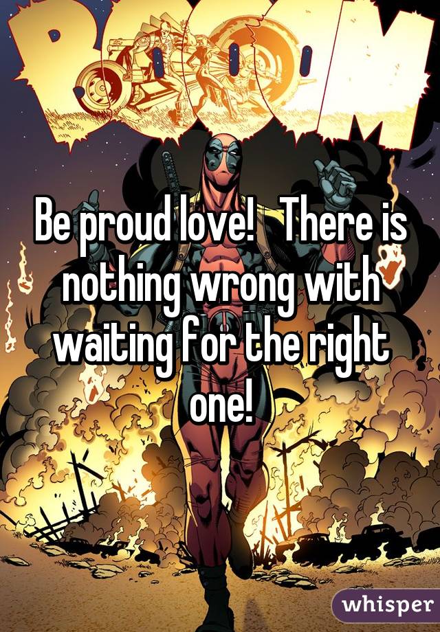 Be proud love!   There is nothing wrong with waiting for the right one!