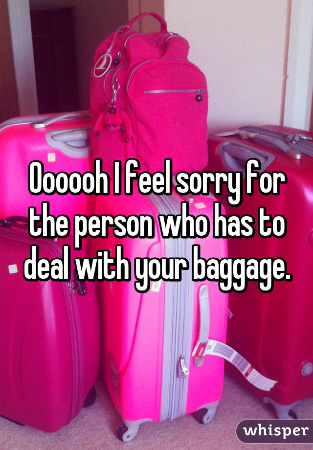 Oooooh I feel sorry for the person who has to deal with your baggage.