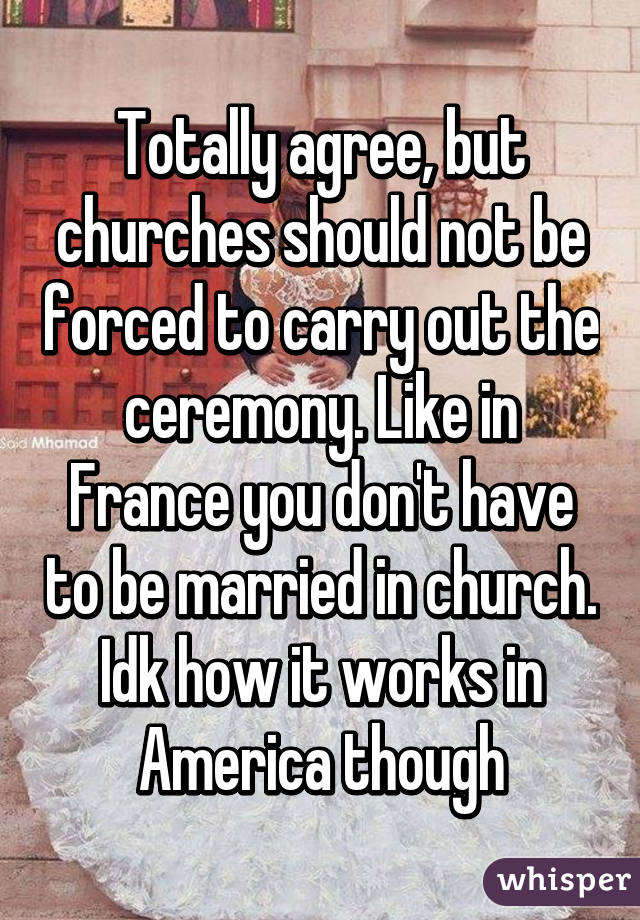 Totally agree, but churches should not be forced to carry out the ceremony. Like in France you don't have to be married in church. Idk how it works in America though