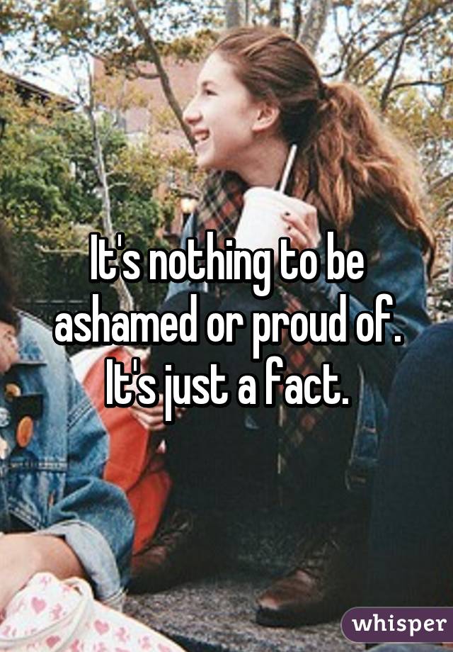 It's nothing to be ashamed or proud of. It's just a fact.