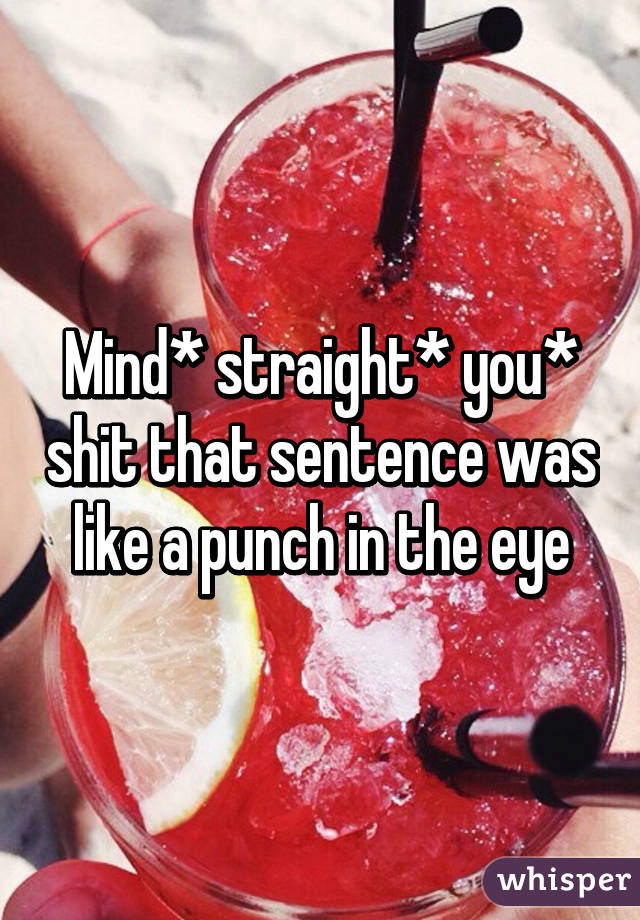 Mind* straight* you* shit that sentence was like a punch in the eye