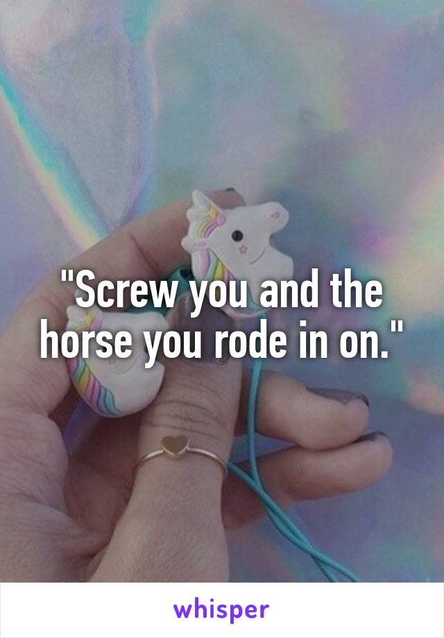 "Screw you and the horse you rode in on."