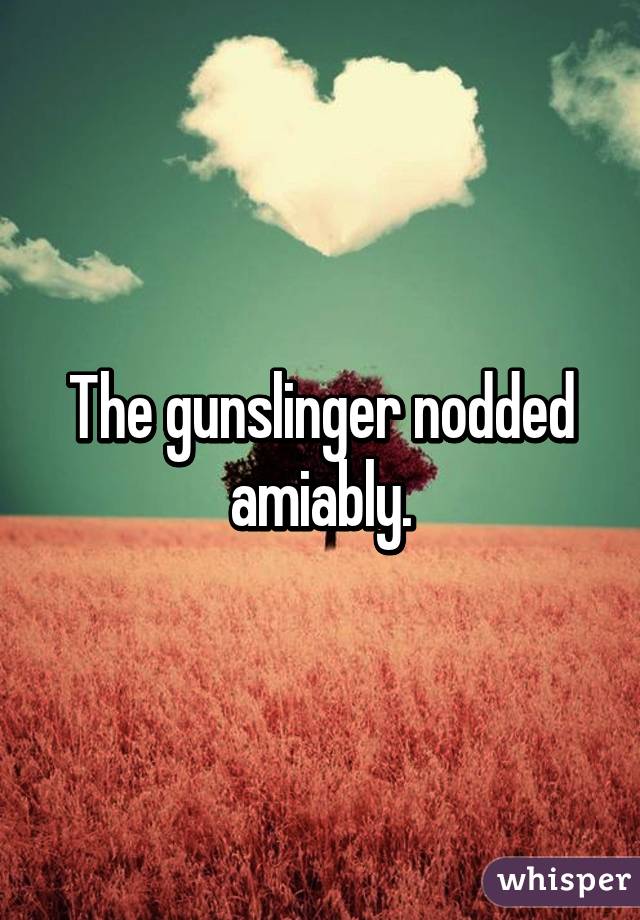 The gunslinger nodded amiably.