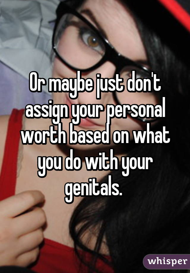 Or maybe just don't assign your personal worth based on what you do with your genitals. 