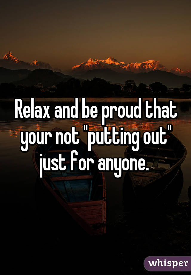 Relax and be proud that your not "putting out" just for anyone. 