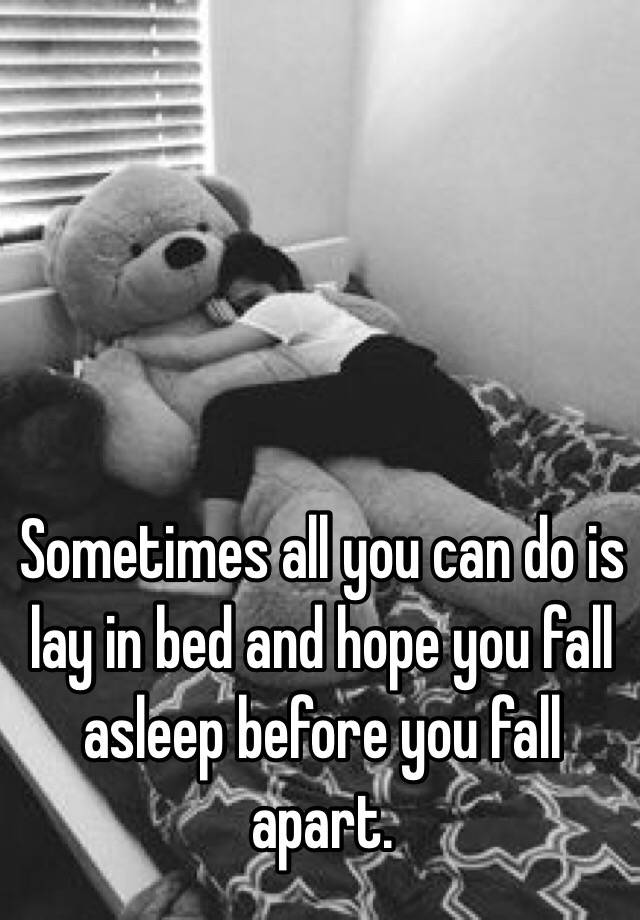 Sometimes All You Can Do Is Lay In Bed And Hope You Fall Asleep Before You Fall Apart