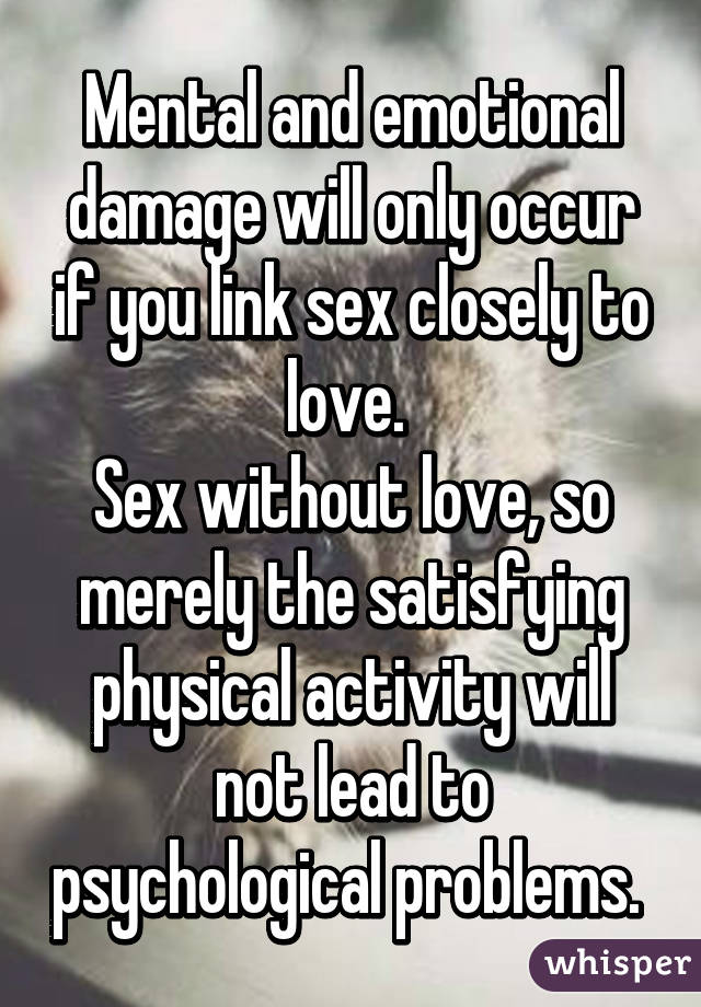 Mental and emotional damage will only occur if you link sex closely to love. 
Sex without love, so merely the satisfying physical activity will not lead to psychological problems. 