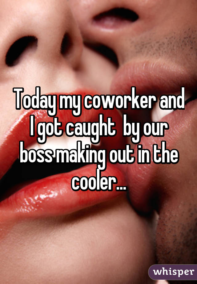 Today my coworker and I got caught  by our boss making out in the cooler...