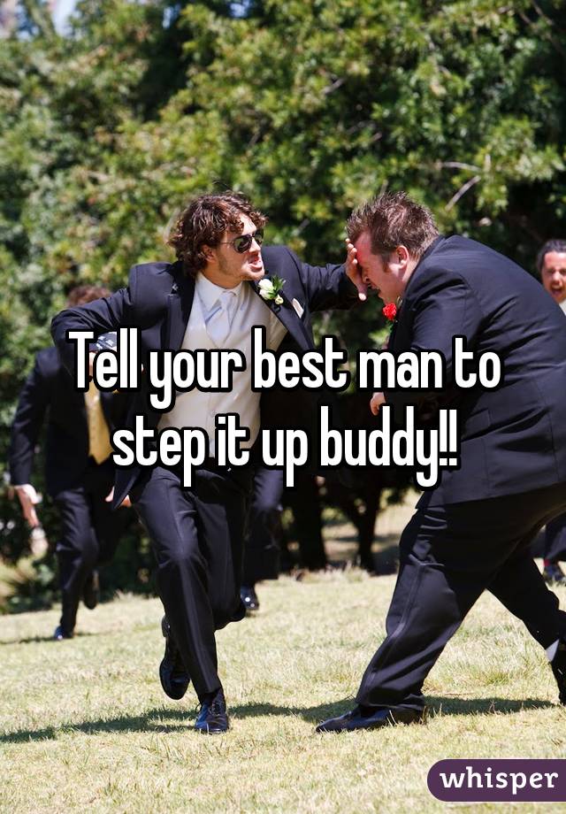 Tell your best man to step it up buddy!!