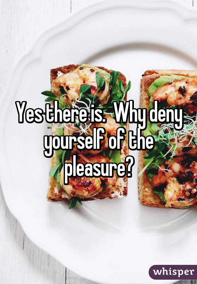 Yes there is.  Why deny yourself of the pleasure?