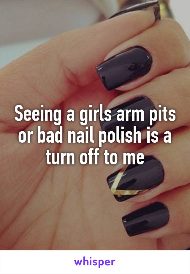 Seeing a girls arm pits or bad nail polish is a turn off to me
