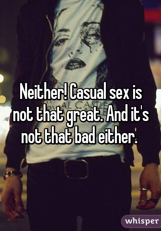 Neither! Casual sex is not that great. And it's not that bad either. 