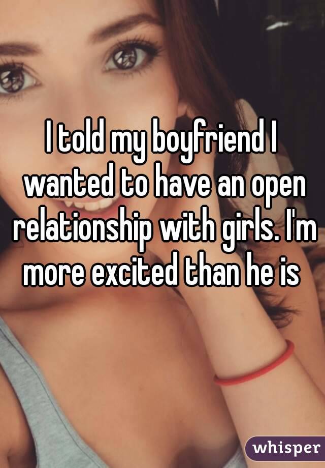I told my boyfriend I wanted to have an open relationship with girls. I'm more excited than he is 