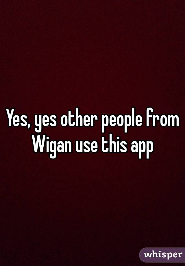 Yes, yes other people from Wigan use this app
