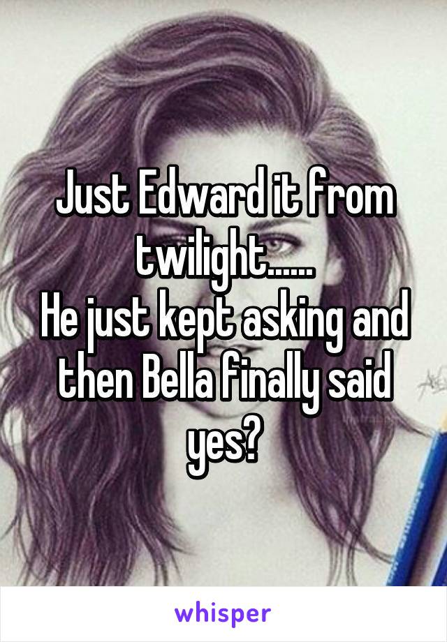 Just Edward it from twilight......
He just kept asking and then Bella finally said yes😂