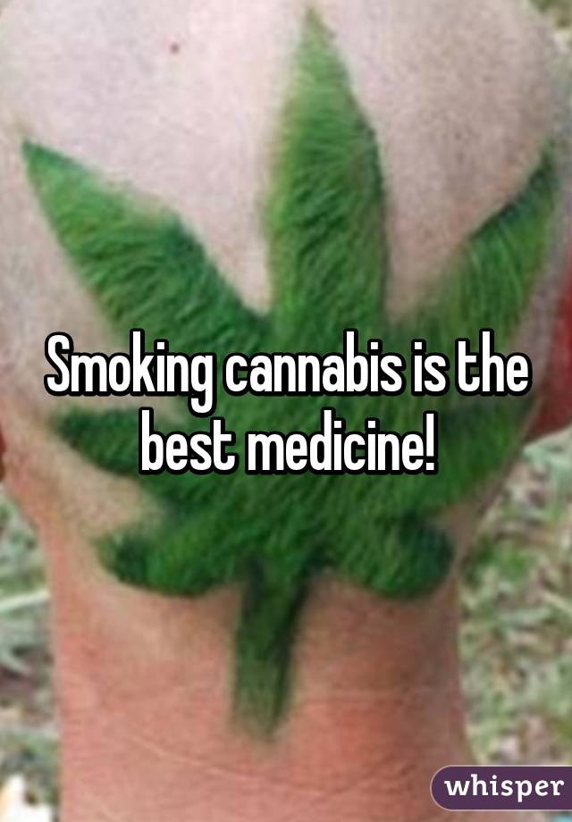 Smoking cannabis is the best medicine!