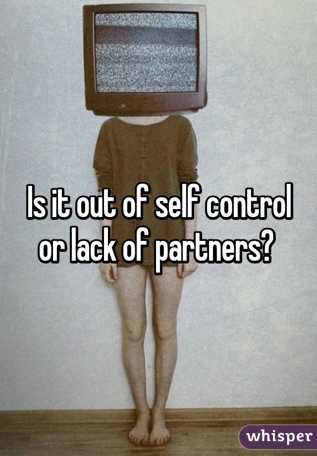 Is it out of self control or lack of partners? 