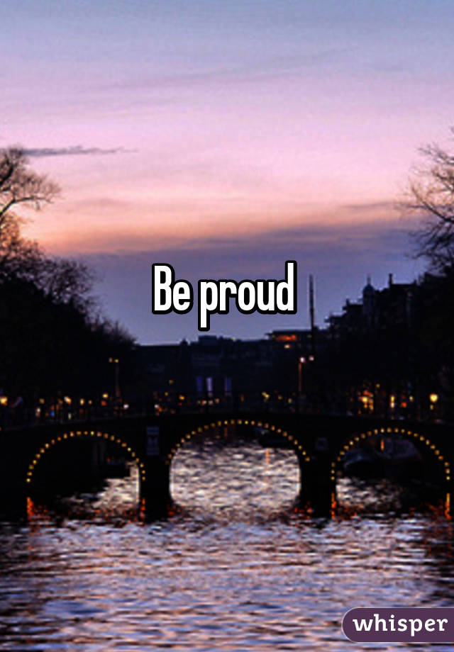 Be proud 
