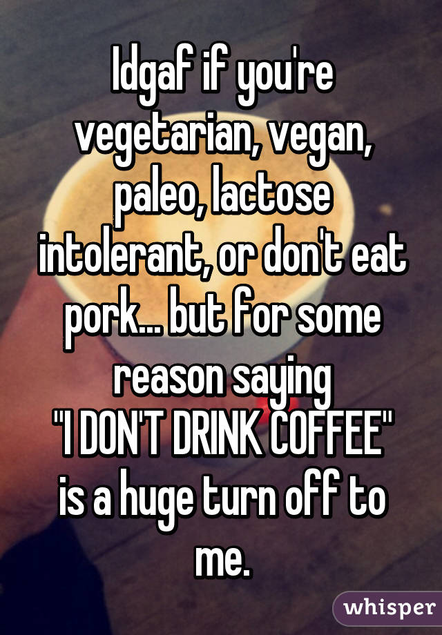 Idgaf if you're vegetarian, vegan, paleo, lactose intolerant, or don't eat pork... but for some reason saying
 "I DON'T DRINK COFFEE" 
is a huge turn off to me.