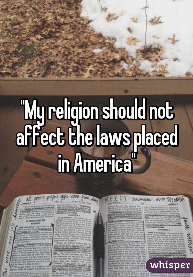 "My religion should not affect the laws placed in America"